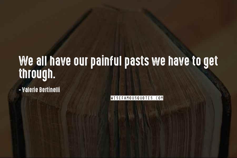 Valerie Bertinelli Quotes: We all have our painful pasts we have to get through.