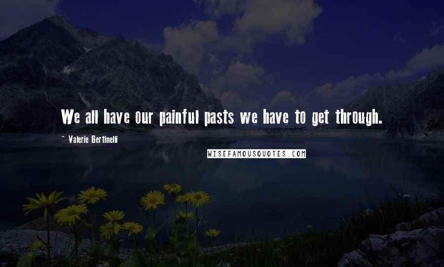 Valerie Bertinelli Quotes: We all have our painful pasts we have to get through.