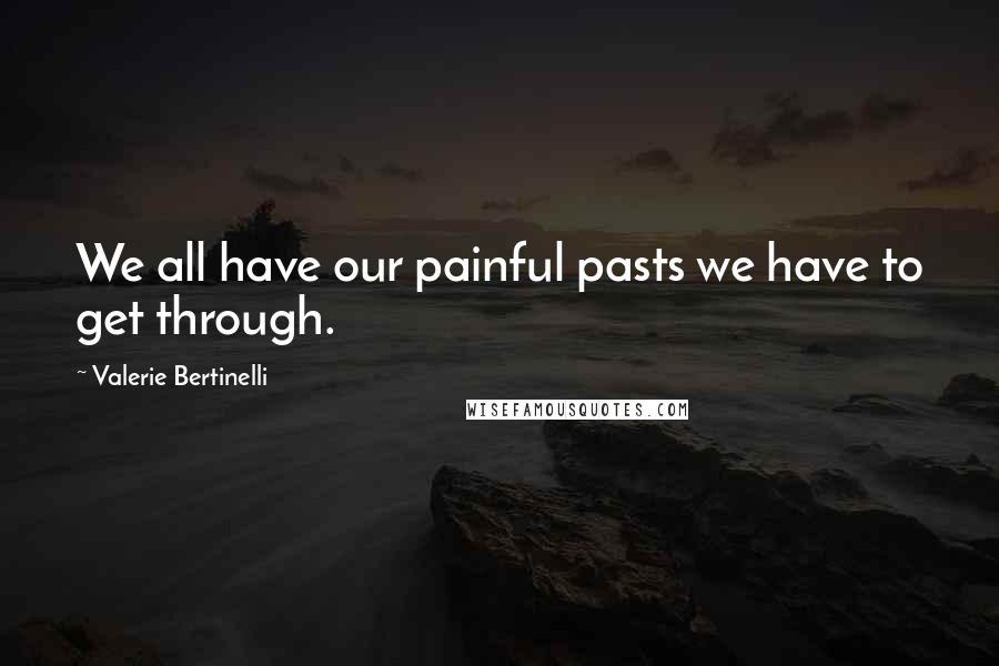 Valerie Bertinelli Quotes: We all have our painful pasts we have to get through.