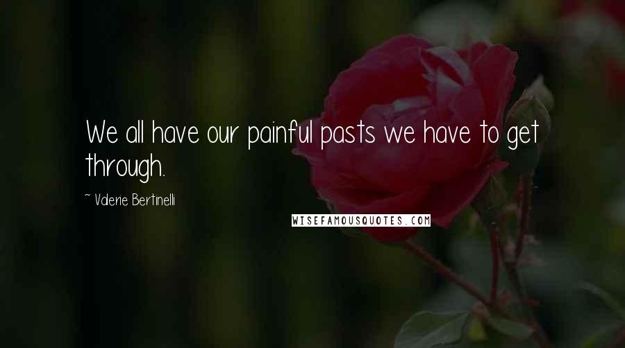 Valerie Bertinelli Quotes: We all have our painful pasts we have to get through.