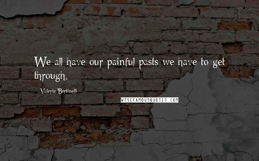 Valerie Bertinelli Quotes: We all have our painful pasts we have to get through.
