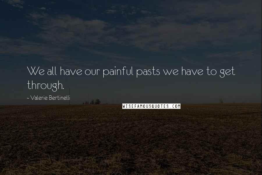 Valerie Bertinelli Quotes: We all have our painful pasts we have to get through.