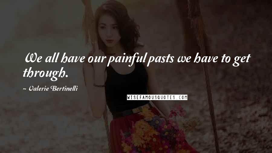 Valerie Bertinelli Quotes: We all have our painful pasts we have to get through.