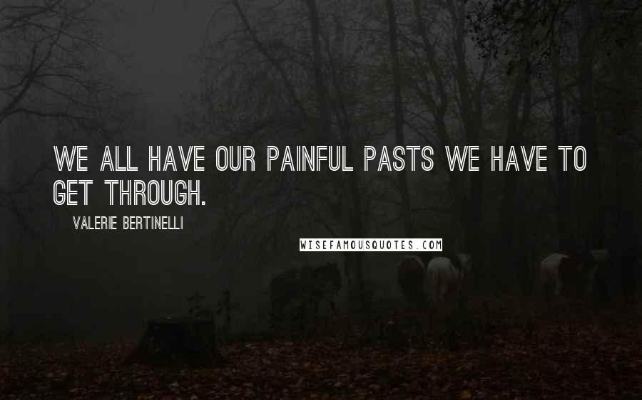 Valerie Bertinelli Quotes: We all have our painful pasts we have to get through.