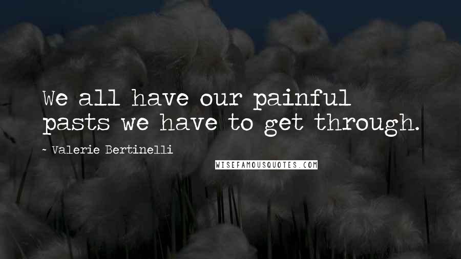 Valerie Bertinelli Quotes: We all have our painful pasts we have to get through.