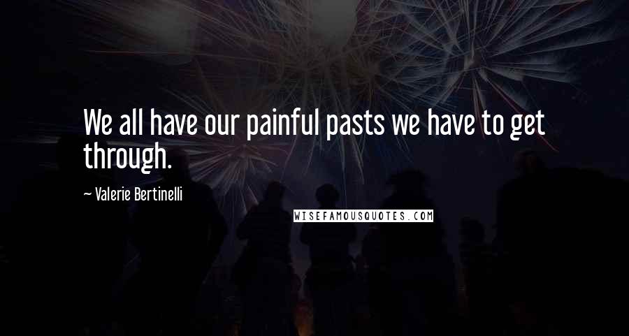Valerie Bertinelli Quotes: We all have our painful pasts we have to get through.