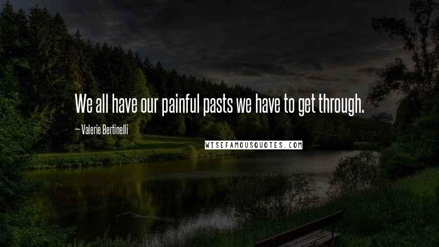 Valerie Bertinelli Quotes: We all have our painful pasts we have to get through.