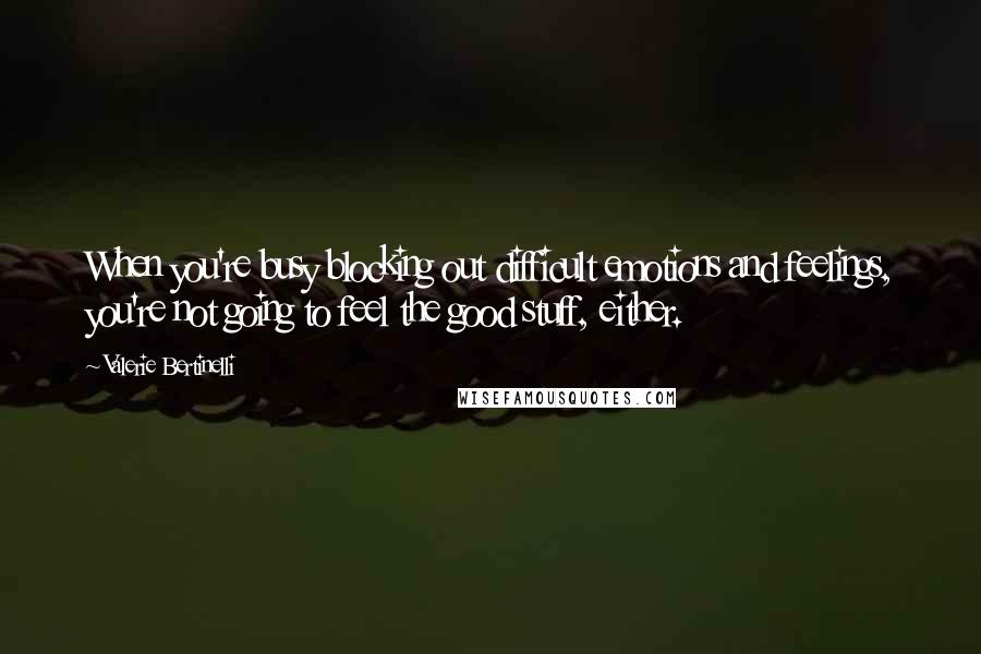 Valerie Bertinelli Quotes: When you're busy blocking out difficult emotions and feelings, you're not going to feel the good stuff, either.