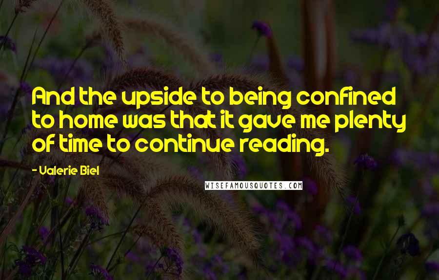 Valerie Biel Quotes: And the upside to being confined to home was that it gave me plenty of time to continue reading.