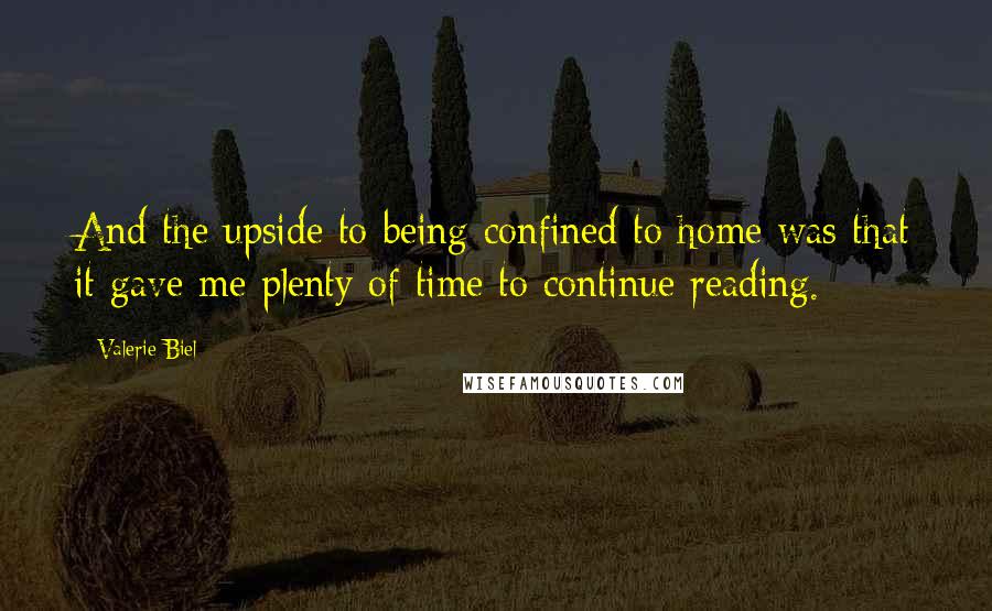 Valerie Biel Quotes: And the upside to being confined to home was that it gave me plenty of time to continue reading.