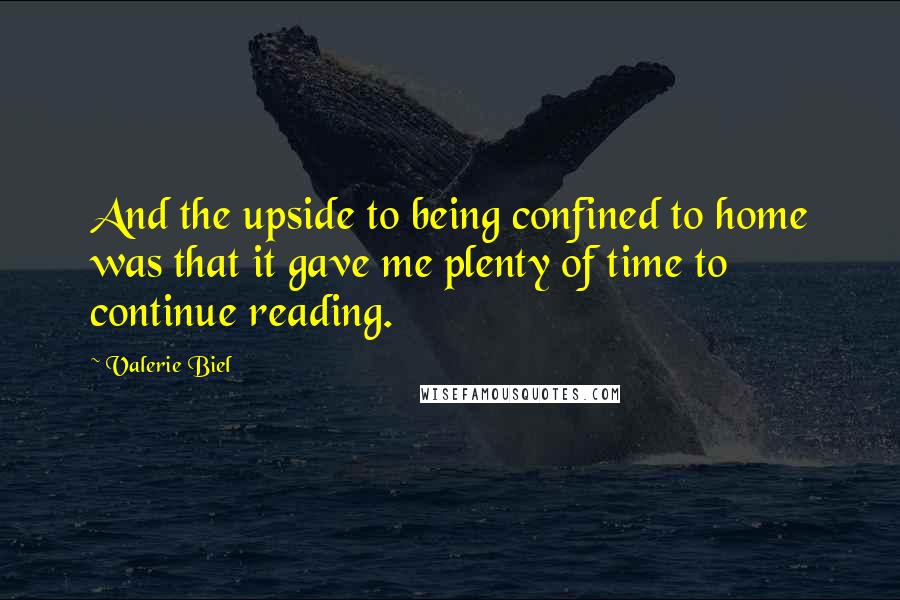 Valerie Biel Quotes: And the upside to being confined to home was that it gave me plenty of time to continue reading.