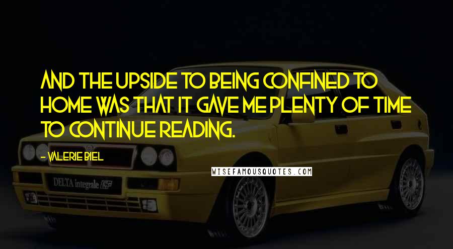Valerie Biel Quotes: And the upside to being confined to home was that it gave me plenty of time to continue reading.