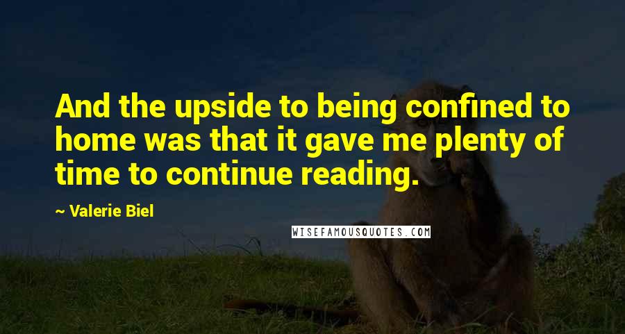Valerie Biel Quotes: And the upside to being confined to home was that it gave me plenty of time to continue reading.