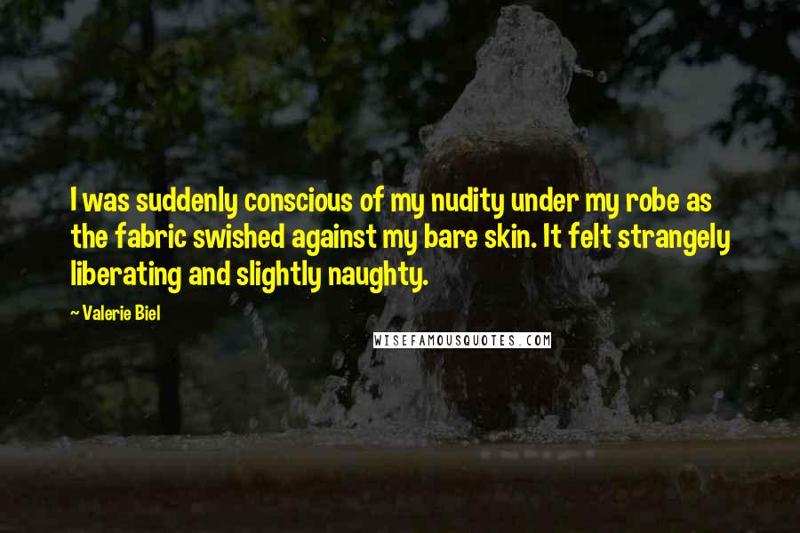 Valerie Biel Quotes: I was suddenly conscious of my nudity under my robe as the fabric swished against my bare skin. It felt strangely liberating and slightly naughty.