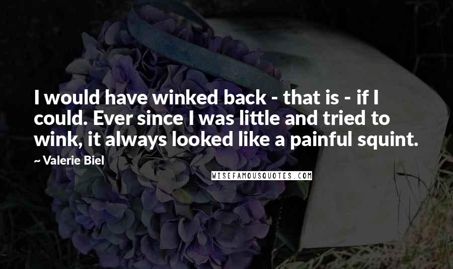 Valerie Biel Quotes: I would have winked back - that is - if I could. Ever since I was little and tried to wink, it always looked like a painful squint.