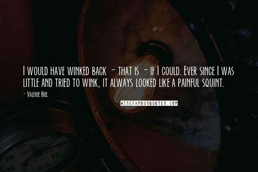 Valerie Biel Quotes: I would have winked back - that is - if I could. Ever since I was little and tried to wink, it always looked like a painful squint.