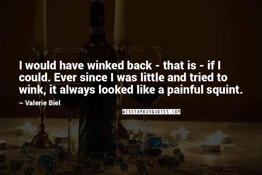 Valerie Biel Quotes: I would have winked back - that is - if I could. Ever since I was little and tried to wink, it always looked like a painful squint.