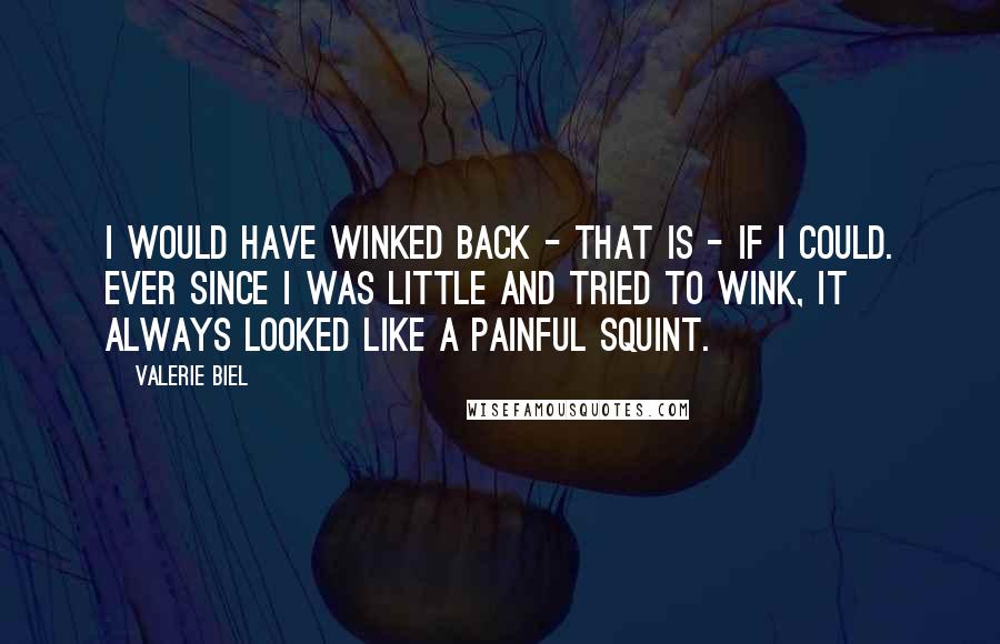 Valerie Biel Quotes: I would have winked back - that is - if I could. Ever since I was little and tried to wink, it always looked like a painful squint.