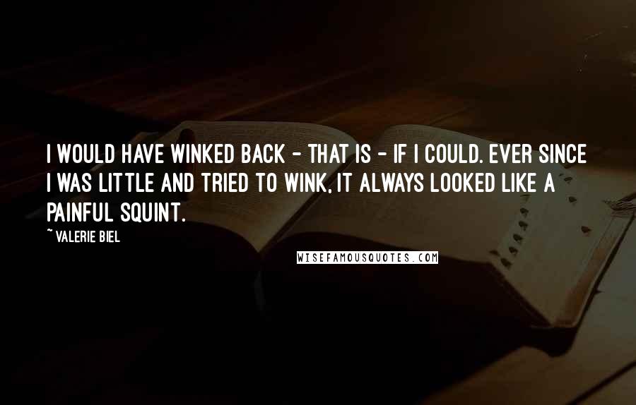 Valerie Biel Quotes: I would have winked back - that is - if I could. Ever since I was little and tried to wink, it always looked like a painful squint.