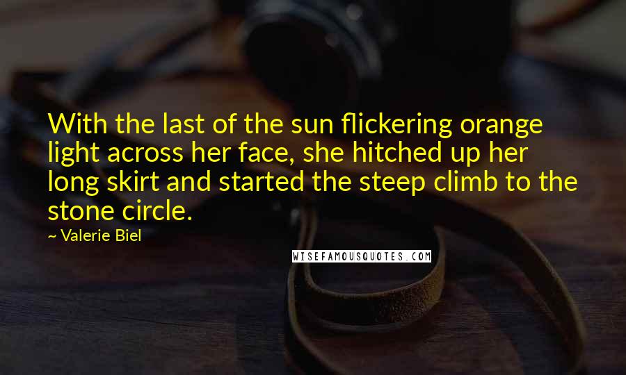 Valerie Biel Quotes: With the last of the sun flickering orange light across her face, she hitched up her long skirt and started the steep climb to the stone circle.