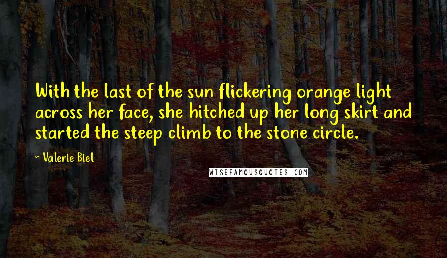 Valerie Biel Quotes: With the last of the sun flickering orange light across her face, she hitched up her long skirt and started the steep climb to the stone circle.