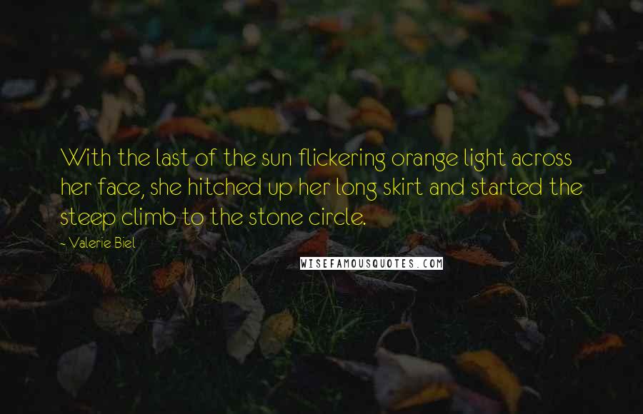 Valerie Biel Quotes: With the last of the sun flickering orange light across her face, she hitched up her long skirt and started the steep climb to the stone circle.