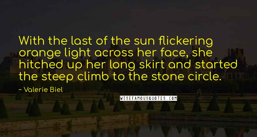 Valerie Biel Quotes: With the last of the sun flickering orange light across her face, she hitched up her long skirt and started the steep climb to the stone circle.