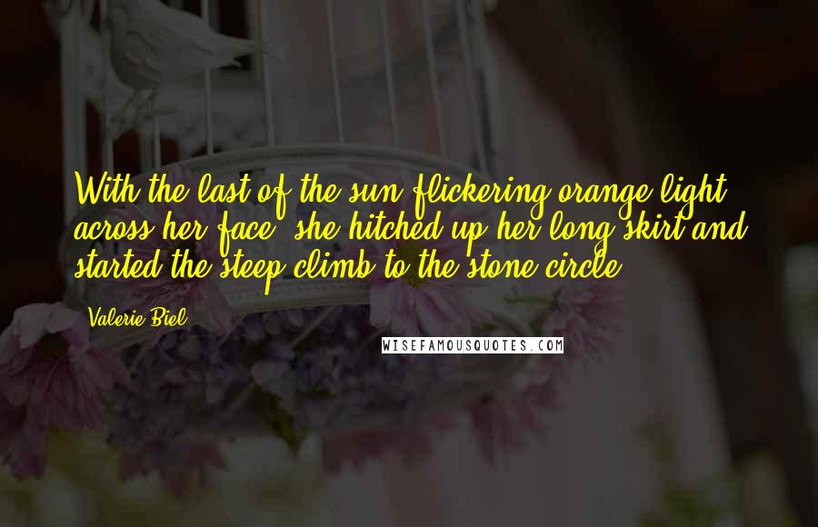 Valerie Biel Quotes: With the last of the sun flickering orange light across her face, she hitched up her long skirt and started the steep climb to the stone circle.