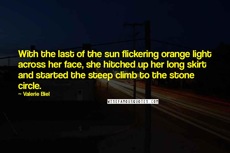 Valerie Biel Quotes: With the last of the sun flickering orange light across her face, she hitched up her long skirt and started the steep climb to the stone circle.