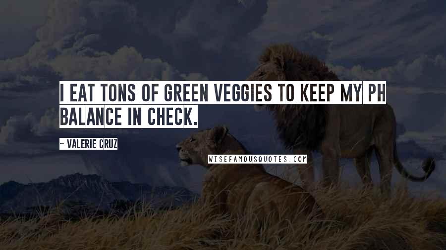 Valerie Cruz Quotes: I eat tons of green veggies to keep my PH balance in check.