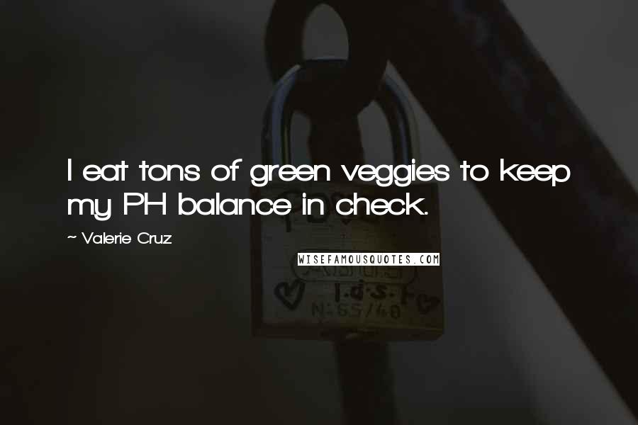 Valerie Cruz Quotes: I eat tons of green veggies to keep my PH balance in check.