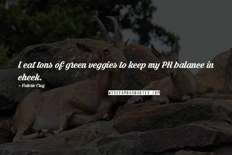 Valerie Cruz Quotes: I eat tons of green veggies to keep my PH balance in check.