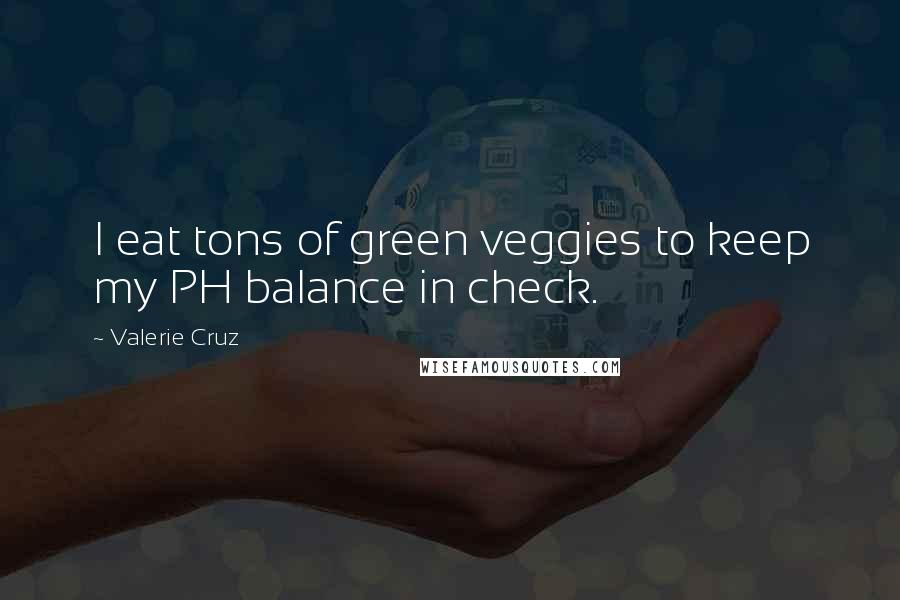 Valerie Cruz Quotes: I eat tons of green veggies to keep my PH balance in check.