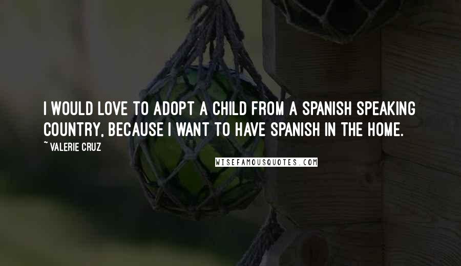 Valerie Cruz Quotes: I would love to adopt a child from a Spanish speaking country, because I want to have Spanish in the home.