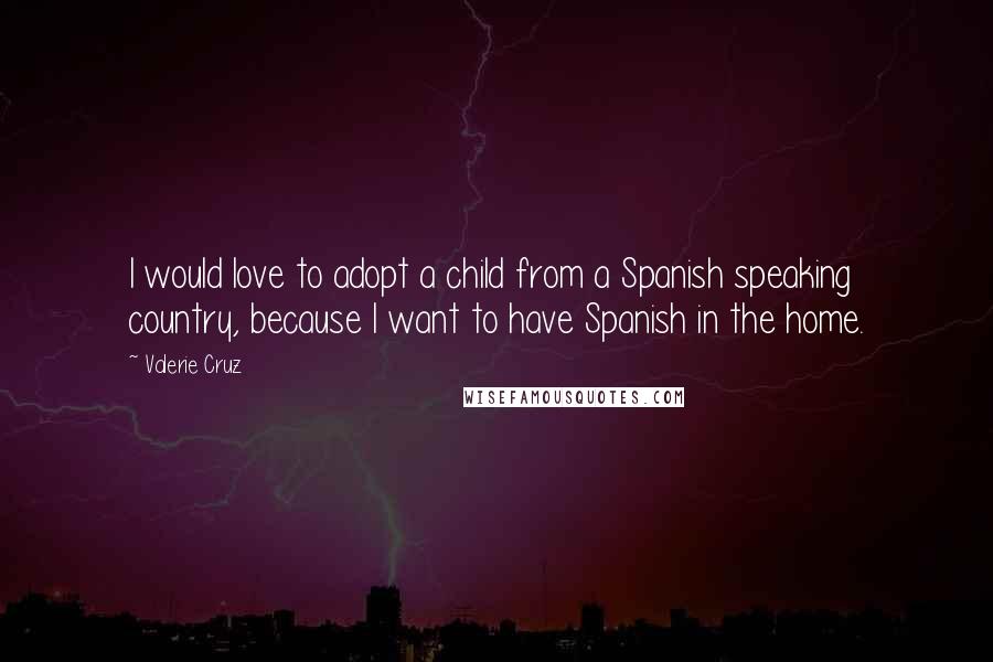 Valerie Cruz Quotes: I would love to adopt a child from a Spanish speaking country, because I want to have Spanish in the home.