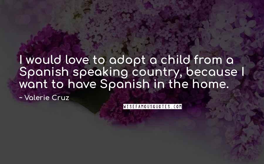 Valerie Cruz Quotes: I would love to adopt a child from a Spanish speaking country, because I want to have Spanish in the home.