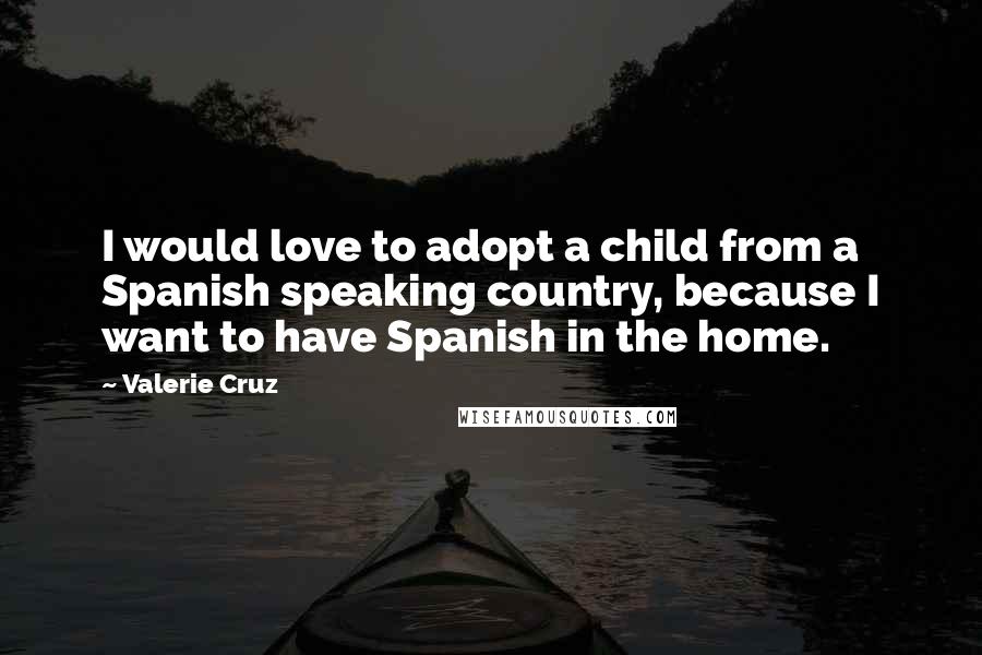 Valerie Cruz Quotes: I would love to adopt a child from a Spanish speaking country, because I want to have Spanish in the home.