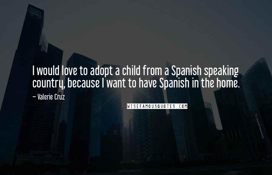 Valerie Cruz Quotes: I would love to adopt a child from a Spanish speaking country, because I want to have Spanish in the home.