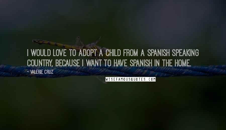 Valerie Cruz Quotes: I would love to adopt a child from a Spanish speaking country, because I want to have Spanish in the home.