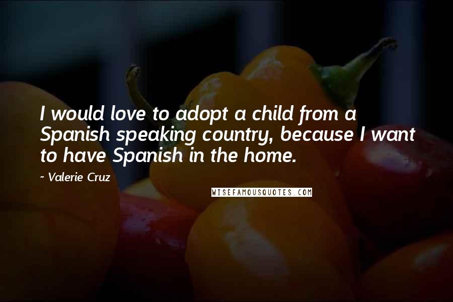 Valerie Cruz Quotes: I would love to adopt a child from a Spanish speaking country, because I want to have Spanish in the home.