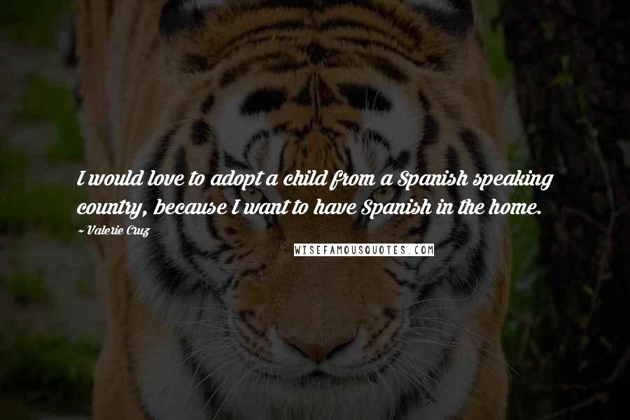 Valerie Cruz Quotes: I would love to adopt a child from a Spanish speaking country, because I want to have Spanish in the home.