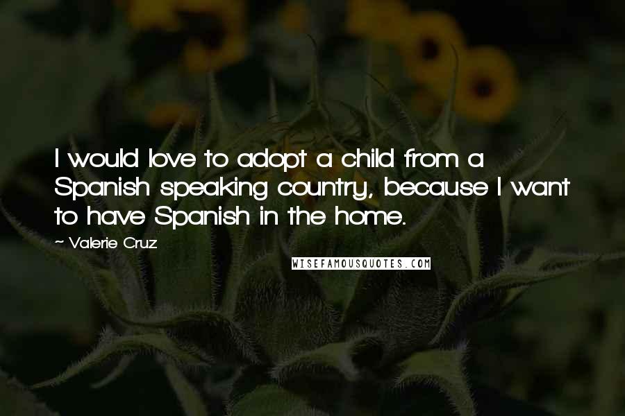 Valerie Cruz Quotes: I would love to adopt a child from a Spanish speaking country, because I want to have Spanish in the home.