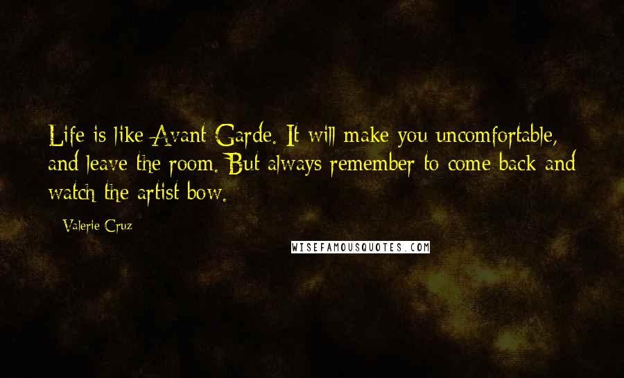 Valerie Cruz Quotes: Life is like Avant Garde. It will make you uncomfortable, and leave the room. But always remember to come back and watch the artist bow.
