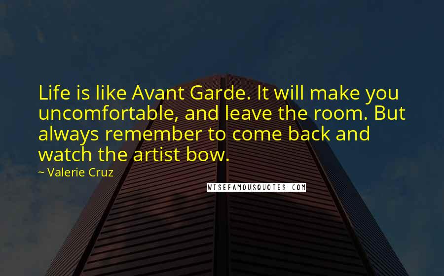 Valerie Cruz Quotes: Life is like Avant Garde. It will make you uncomfortable, and leave the room. But always remember to come back and watch the artist bow.