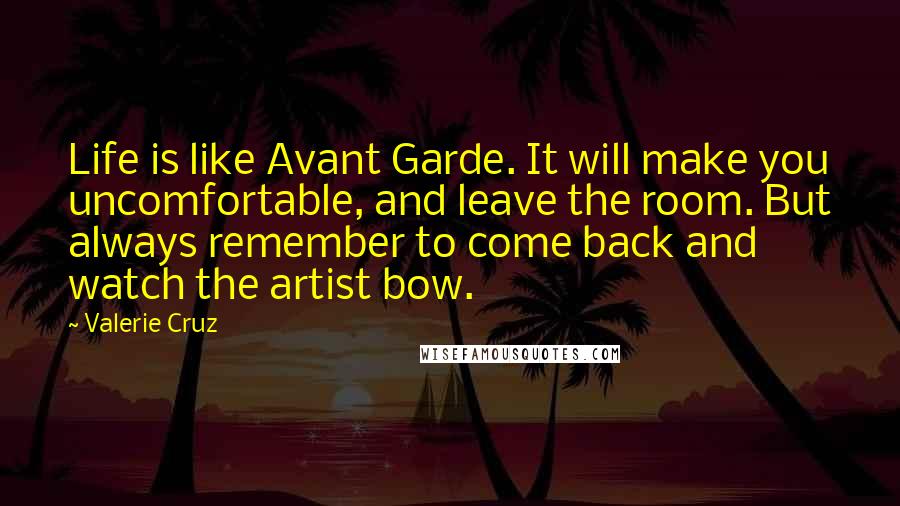 Valerie Cruz Quotes: Life is like Avant Garde. It will make you uncomfortable, and leave the room. But always remember to come back and watch the artist bow.