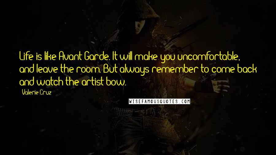 Valerie Cruz Quotes: Life is like Avant Garde. It will make you uncomfortable, and leave the room. But always remember to come back and watch the artist bow.
