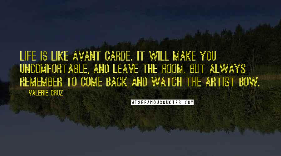 Valerie Cruz Quotes: Life is like Avant Garde. It will make you uncomfortable, and leave the room. But always remember to come back and watch the artist bow.