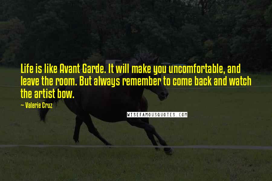 Valerie Cruz Quotes: Life is like Avant Garde. It will make you uncomfortable, and leave the room. But always remember to come back and watch the artist bow.
