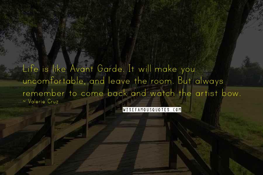 Valerie Cruz Quotes: Life is like Avant Garde. It will make you uncomfortable, and leave the room. But always remember to come back and watch the artist bow.