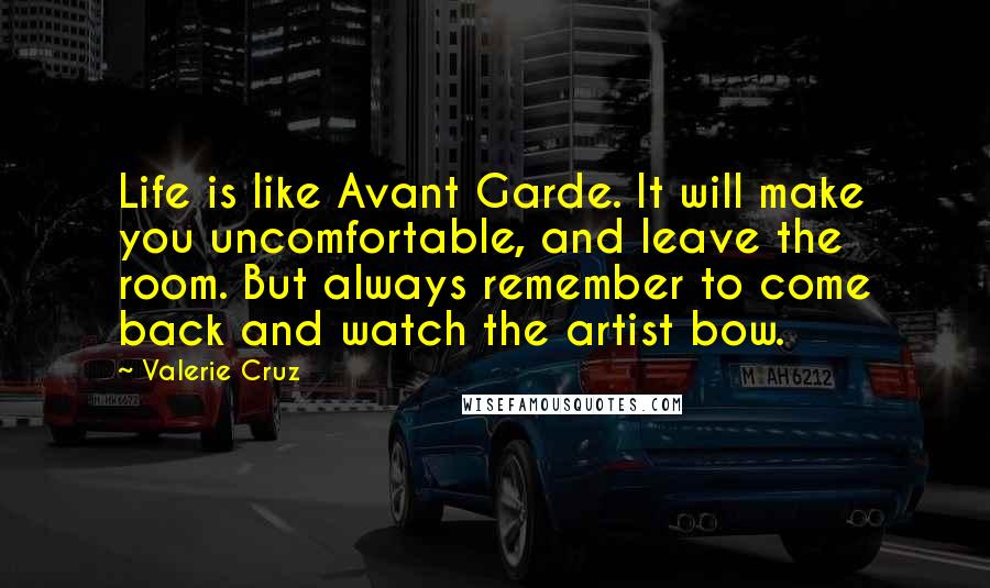 Valerie Cruz Quotes: Life is like Avant Garde. It will make you uncomfortable, and leave the room. But always remember to come back and watch the artist bow.